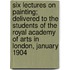 Six Lectures On Painting; Delivered To The Students Of The Royal Academy Of Arts In London, January 1904