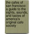 The Cafes Of San Francisco: A Guide To The Sights, Sounds, And Tastes Of America's Original Cafe Society
