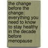 The Change Before The Change: Everything You Need To Know To Stay Healthy In The Decade Before Menopause door Linda G. Kahn
