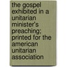 The Gospel Exhibited In A Unitarian Minister's Preaching; Printed For The American Unitarian Association by George Rapall Noyes