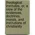 Theological Institutes, Or, A View Of The Evidences, Doctrines, Morals, And Institutions Of Christianity