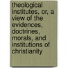 Theological Institutes, Or, A View Of The Evidences, Doctrines, Morals, And Institutions Of Christianity by Richard Watson