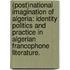 (Post)National Imagination Of Algeria: Identity Politics And Practice In Algerian Francophone Literature.
