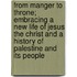 From Manger To Throne; Embracing A New Life Of Jesus The Christ And A History Of Palestine And Its People