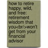 How To Retire Happy, Wild, And Free: Retirement Wisdom That You<br/>Won't Get From Your Financial Advisor by Ernie J. Zelinski