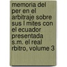 Memoria del Per En El Arbitraje Sobre Sus L Mites Con El Ecuador Presentada S.M. El Real Rbitro, Volume 3 by Peru