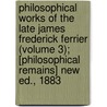 Philosophical Works Of The Late James Frederick Ferrier (Volume 3); [Philosophical Remains] New Ed., 1883 door James Frederick Ferrier