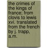 The Crimes Of The Kings Of France; From Clovis To Lewis Xvi. Translated From The French By J. Trapp, A.M. by Louis-Thomas Hbert De Saint-Samson