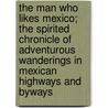 The Man Who Likes Mexico; The Spirited Chronicle Of Adventurous Wanderings In Mexican Highways And Byways by Owen Wallace Gillpatrick