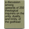 A Discussion Among Upwards Of 250 Theological Inquirers On The Unity, Duality, And Trinity, Of The Godhead by Ranley