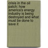 Crisis In The Oil Patch: How America's Energy Industry Is Being Destroyed And What Must Be Done To Save It door Robert Deitz