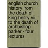 English Church History From The Death Of King Henry Vii, To The Death Of Archbishop Parker - Four Lectures door Reverend Alfred Plummer