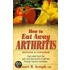 How To Eat Away Arthritis: Gain Relief From The Pain And Discomfort Of Arthritis Through Nature's Remedies