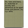 Life, Here And There, Or, Sketches Of Society And Adventure At Far-Apart Times And Places ] By N.P. Willis door Nathaniel Parker Willis