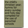 The Child's Christian Year; Hymns For Every Sunday And Holy-Day: Compiled For The Use Of Parochial Schools door John Keble