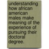 Understanding How African American Males Make Meaning Of The Experience Of Pursuing Their Doctoral Degree. by Dennis Chambers