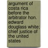 Argument Of Costa Rica Before The Arbitrator Hon. Edward Douglass White; Chief Justice Of The United States door Costa Rica-Panama Arbitration