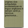 Origines Sive Antiquitates Ecclesiasticae Ex Lingua Anglicana In Latinam Vertit Jo. Henricus Grischovius... door Josephus Binghamus
