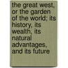 The Great West, Or The Garden Of The World; Its History, Its Wealth, Its Natural Advantages, And Its Future door C.W. Dana