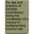 The Law And Practice Of Election Committees; Being The Completion Of A Manual Of Parliamentary Election Law