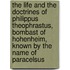 The Life And The Doctrines Of Philippus Theophrastus, Bombast Of Hohenheim, Known By The Name Of Paracelsus