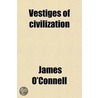 Vestiges Of Civilization; Or, The Aetiology Of History, Religious, Aesthetical, Political And Philosophical door James O'Connell