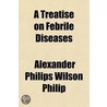 A Treatise On Febrile Diseases; Including The Various Species Of Fever, And All Diseases Attended With Fever door Alexander Philips Wilson Philip