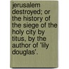 Jerusalem Destroyed; Or The History Of The Siege Of The Holy City By Titus, By The Author Of 'Lily Douglas'. door Grierson