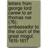 Letters From George Lord Carew To Sir Thomas Roe (76); Ambassador To The Court Of The Great Mogul. 1615-1617 by George Carew Totnes