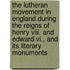 The Lutheran Movement In England During The Reigns Of Henry Viii. And Edward Vi., And Its Literary Monuments