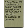 A Defence Of The Merchants Of Boston Against Aspersions Of The Hon. John Z. Goodrich, Ex-Collector Of Customs by Samuel Hooper