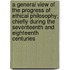 A General View Of The Progress Of Ethical Philosophy; Chiefly During The Seventeenth And Eighteenth Centuries