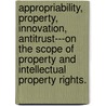 Appropriability, Property, Innovation, Antitrust---On The Scope Of Property And Intellectual Property Rights. door Yonatan Even