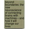Beyond Boundaries: The New Neuroscience Of Connecting Brains With Machines---And How It Will Change Our Lives door Miguel Nicolelis