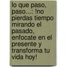Lo Que Paso, Paso...: !No Pierdas Tiempo Mirando El Pasado, Enfocate En El Presente Y Transforma Tu Vida Hoy! by Norma Pantojas
