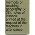 Methods Of Teaching Geography (V. 32); Notes Of Lessons. Printed At The Request Of The Teachers In Attendance