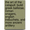 The Art Of The Catapult: Build Greek Ballistae, Roman Onagers, English Trebuchets, And More Ancient Artillery by William Gurstelle