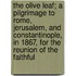 The Olive Leaf; A Pilgrimage To Rome, Jerusalem, And Constantinople, In 1867, For The Reunion Of The Faithful