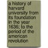 A History Of Harvard University From Its Foundation In The Year 1636; To The Period Of The American Revolution