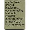 A Letter To Sir Richard Blackmore; Occasioned By His Book, Intituled, Modern Arians Unmask'd. By Thomas Morgan door Thomas Morgan