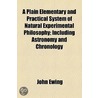 A Plain Elementary And Practical System Of Natural Experimental Philosophy; Including Astronomy And Chronology door John Ewing