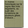 M Moires Historiques Sur Le Regne Des Trois Dagoberts, Au Sujet Des Fondations De Plusieurs Glises D'Alsace... by B. Rain