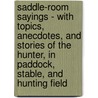 Saddle-Room Sayings - With Topics, Anecdotes, And Stories Of The Hunter, In Paddock, Stable, And Hunting Field by William Fawcett