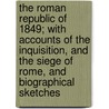 The Roman Republic Of 1849; With Accounts Of The Inquisition, And The Siege Of Rome, And Biographical Sketches door Theodore Dwight