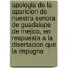 Apologia De La Aparicion De Nuestra Senora De Guadalupe De Mejico, En Respuesta A La Disertacion Que La Impugna by Juan Bautista Munoz