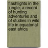 Flashlights In The Jungle; A Record Of Hunting Adventures And Of Studies In Wild Life In Equatorial East Africa door Carl Georg Schillings