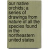 Our Native Orchids; A Series Of Drawings From Nature Of All The Species Found In The Northeastern United States door William Hamilton Gibson