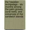 The Hawaiian Archipelago - Six Months Among The Palm Groves, Coral Reefs, And Volcanoes Of The Sandwich Islands door Isabella Lucy Bird