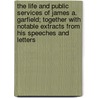 The Life And Public Services Of James A. Garfield; Together With Notable Extracts From His Speeches And Letters by Emma Elizabeth Brown