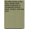 The Little Slaves Of The Harp: Italian Child Street Musicians In Nineteenth-Century Paris, London, And New York door John E. Zucchi